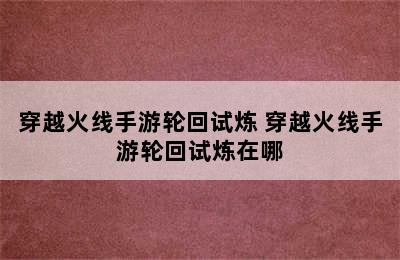 穿越火线手游轮回试炼 穿越火线手游轮回试炼在哪